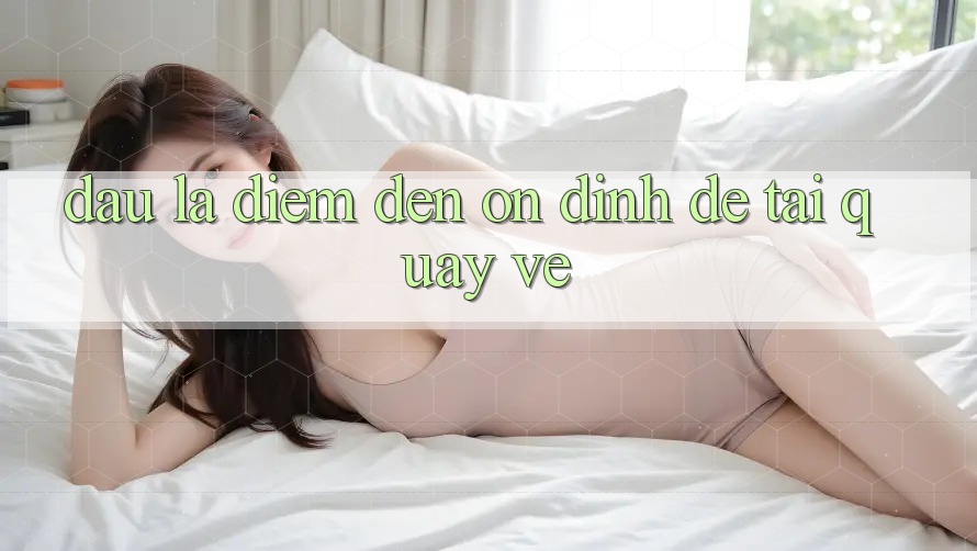 Đâu Là Điểm Đến Ổn định Để Tải Quay về? Đâu Là Điểm Đến Ổn định Để Tải Quay về?