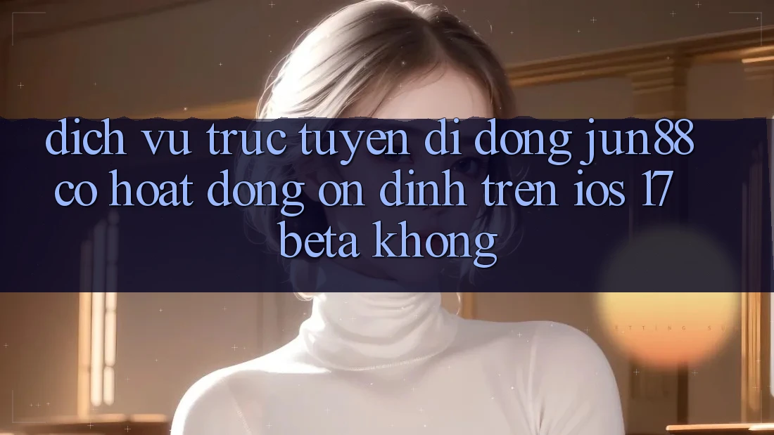 Dịch vụ trực tuyến di động jun88 có hoạt động ổn định trên iOS 17 Beta không?