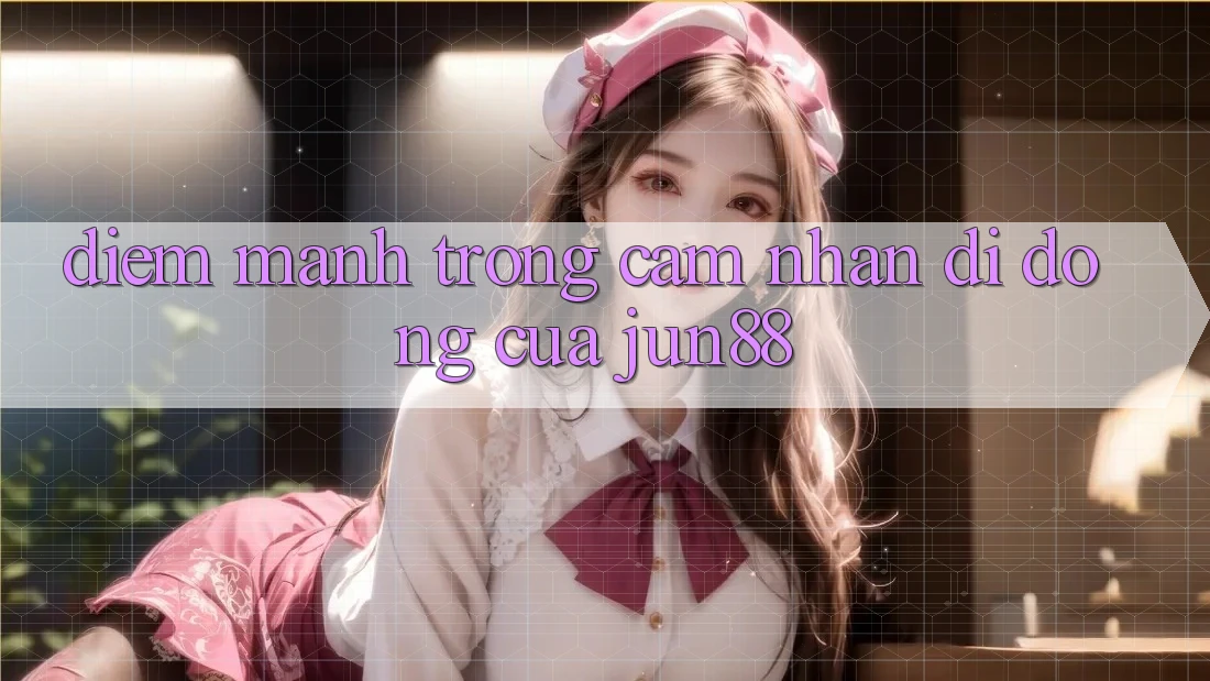 Điểm mạnh trong cảm nhận di động của jun88 Điểm mạnh trong cảm nhận di động của jun88