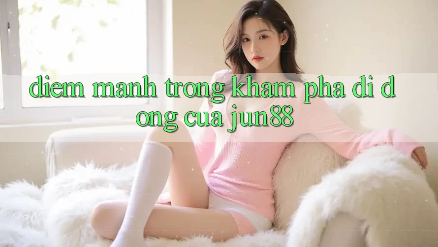 Điểm mạnh trong khám phá di động của jun88 Điểm mạnh trong khám phá di động của jun88