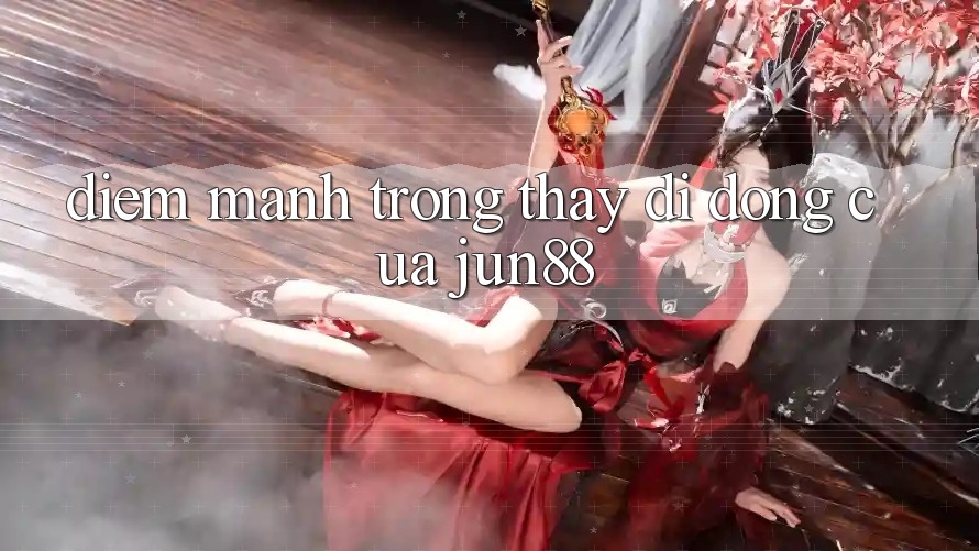 Điểm mạnh trong thấy di động của jun88