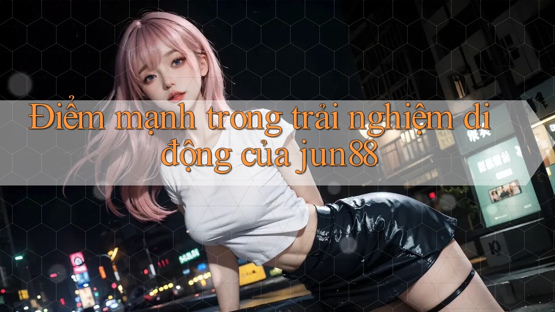 Điểm mạnh trong trải nghiệm di động của jun88 Điểm mạnh trong trải nghiệm di động của jun88