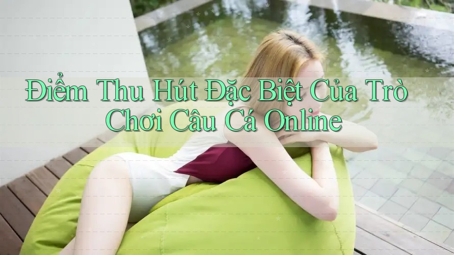 Điểm Thu Hút Đặc biệt Của Trò Chơi Câu Cá Online Điểm Thu Hút Đặc biệt Của Trò Chơi Câu Cá Online