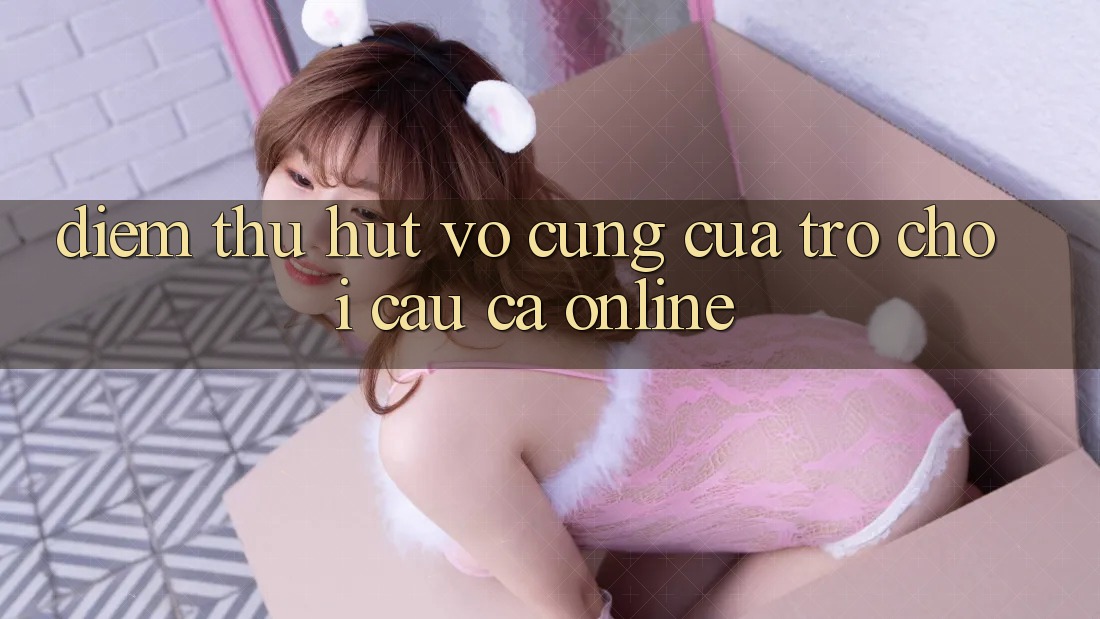 Điểm Thu Hút Vô cùng Của Trò Chơi Câu Cá Online Điểm Thu Hút Vô cùng Của Trò Chơi Câu Cá Online