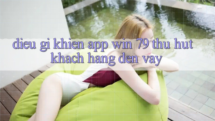 Điều gì khiến app Win 79 thu hút khách hàng đến vậy?