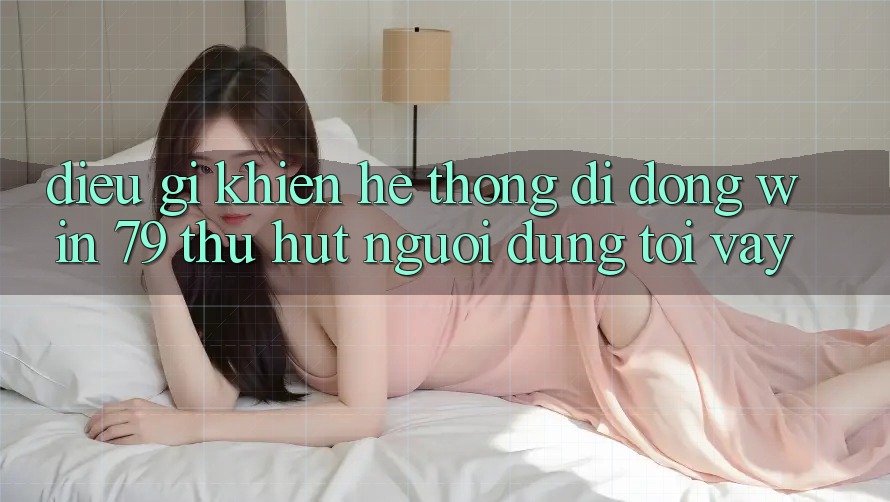 Điều gì khiến hệ thống di động Win 79 thu hút người dùng tới vậy?
