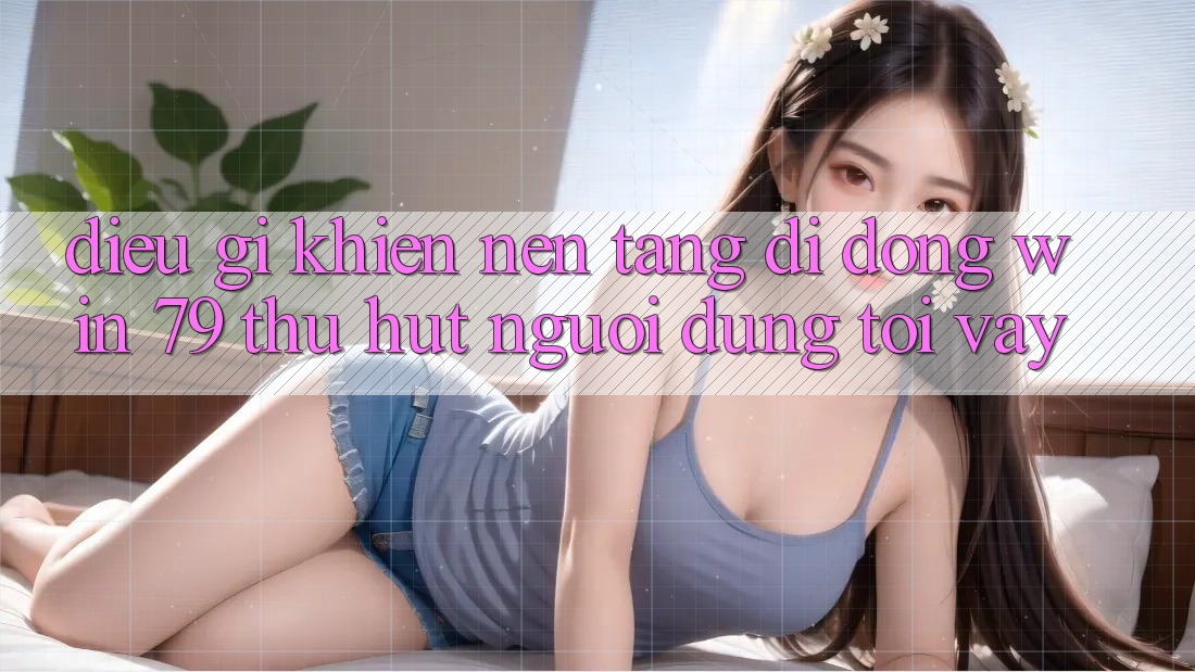 Điều gì khiến nền tảng di động Win 79 thu hút người dùng tới vậy?