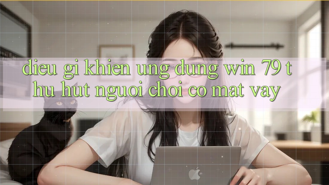 Điều gì khiến ứng dụng Win 79 thu hút người chơi có mặt vậy?