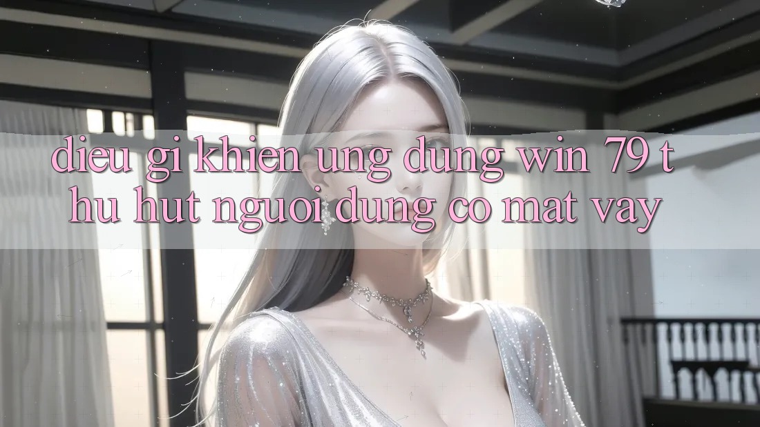 Điều gì khiến ứng dụng Win 79 thu hút người dùng có mặt vậy?
