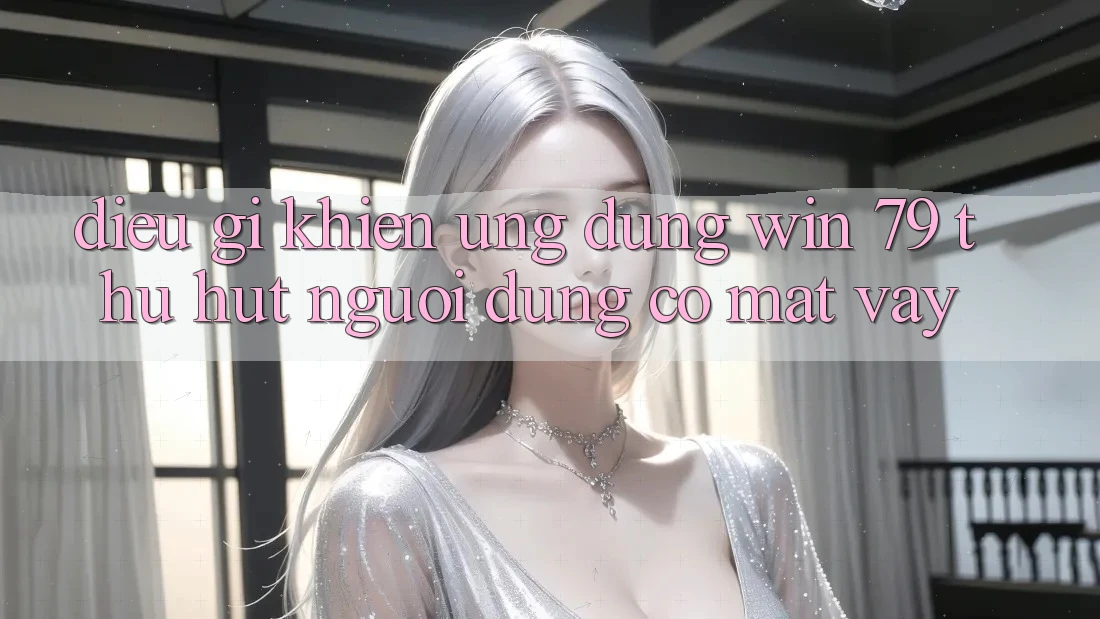 Điều gì khiến ứng dụng Win 79 thu hút người dùng có mặt vậy? Điều gì khiến ứng dụng Win 79 thu hút người dùng có mặt vậy?
