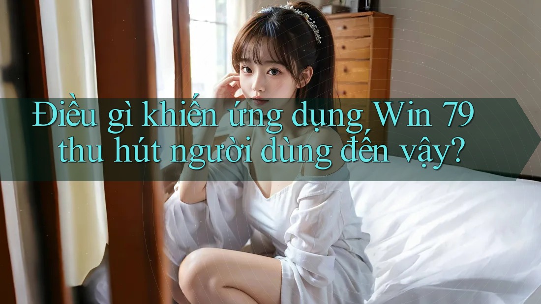 Điều gì khiến ứng dụng Win 79 thu hút người dùng đến vậy? Điều gì khiến ứng dụng Win 79 thu hút người dùng đến vậy?