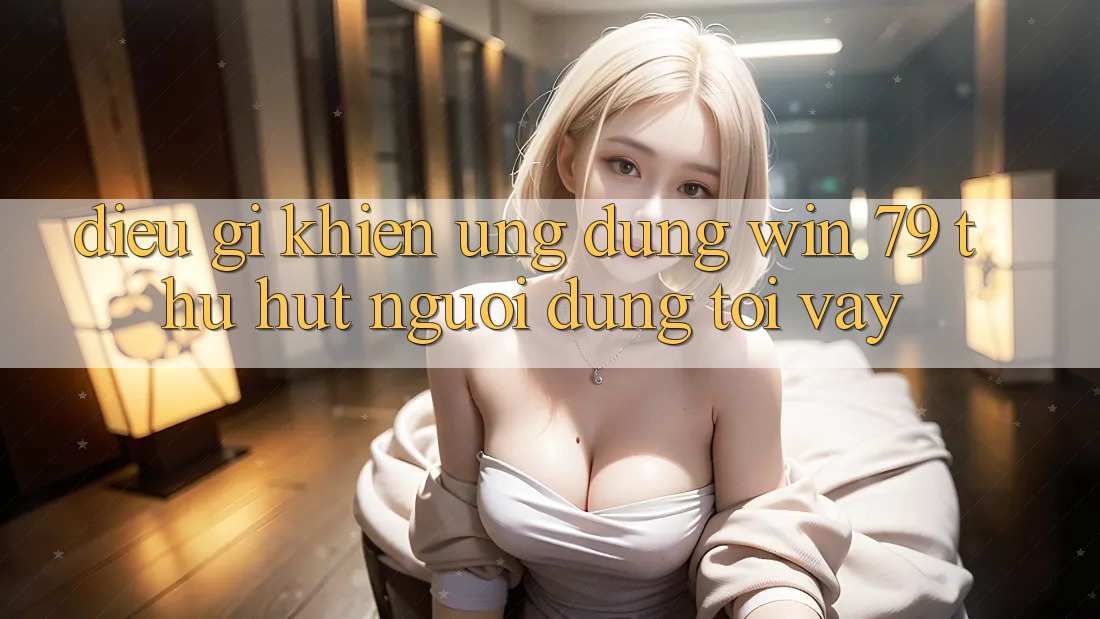 Điều gì khiến ứng dụng Win 79 thu hút người dùng tới vậy? Điều gì khiến ứng dụng Win 79 thu hút người dùng tới vậy?