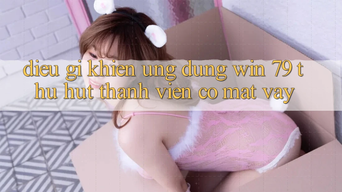 Điều gì khiến ứng dụng Win 79 thu hút thành viên có mặt vậy? Điều gì khiến ứng dụng Win 79 thu hút thành viên có mặt vậy?