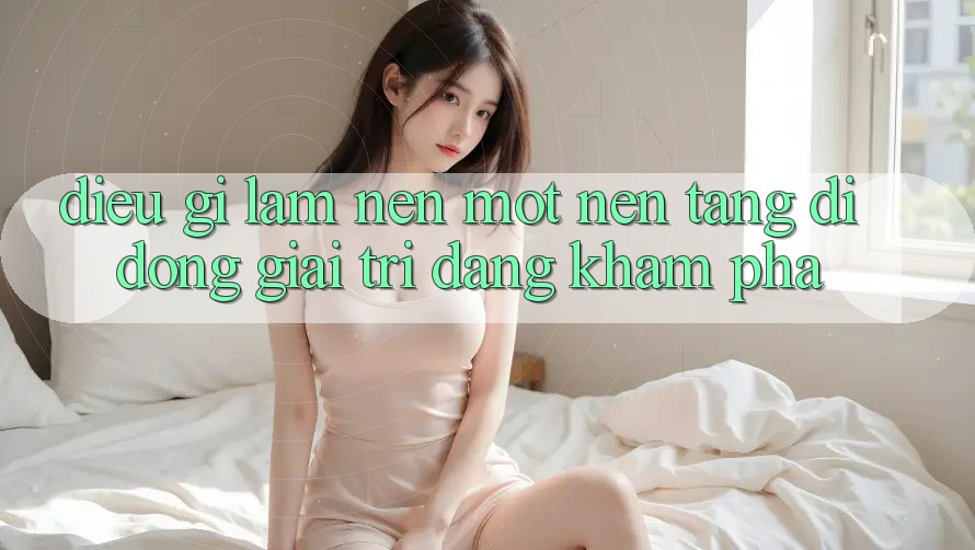 Điều Gì Làm Nên Một Nền tảng di động Giải Trí Đáng Khám phá?