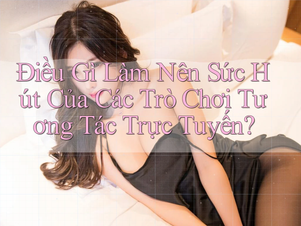 Điều Gì Làm Nên Sức Hút Của Các Trò Chơi Tương Tác Trực Tuyến?