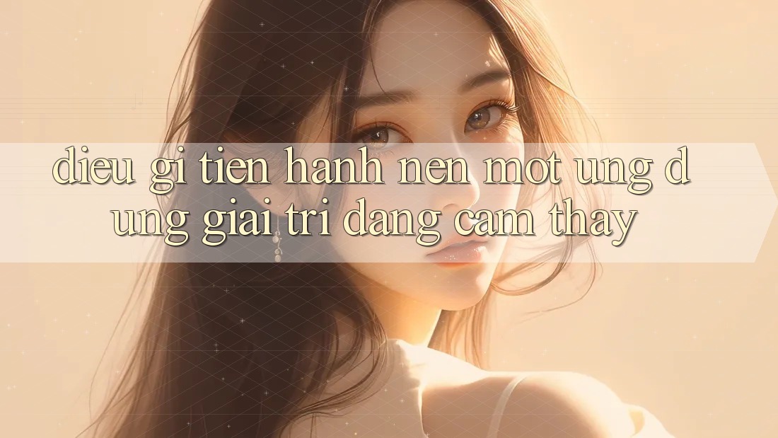 Điều Gì Tiến hành Nên Một Ứng Dụng Giải Trí Đáng Cảm thấy? Điều Gì Tiến hành Nên Một Ứng Dụng Giải Trí Đáng Cảm thấy?