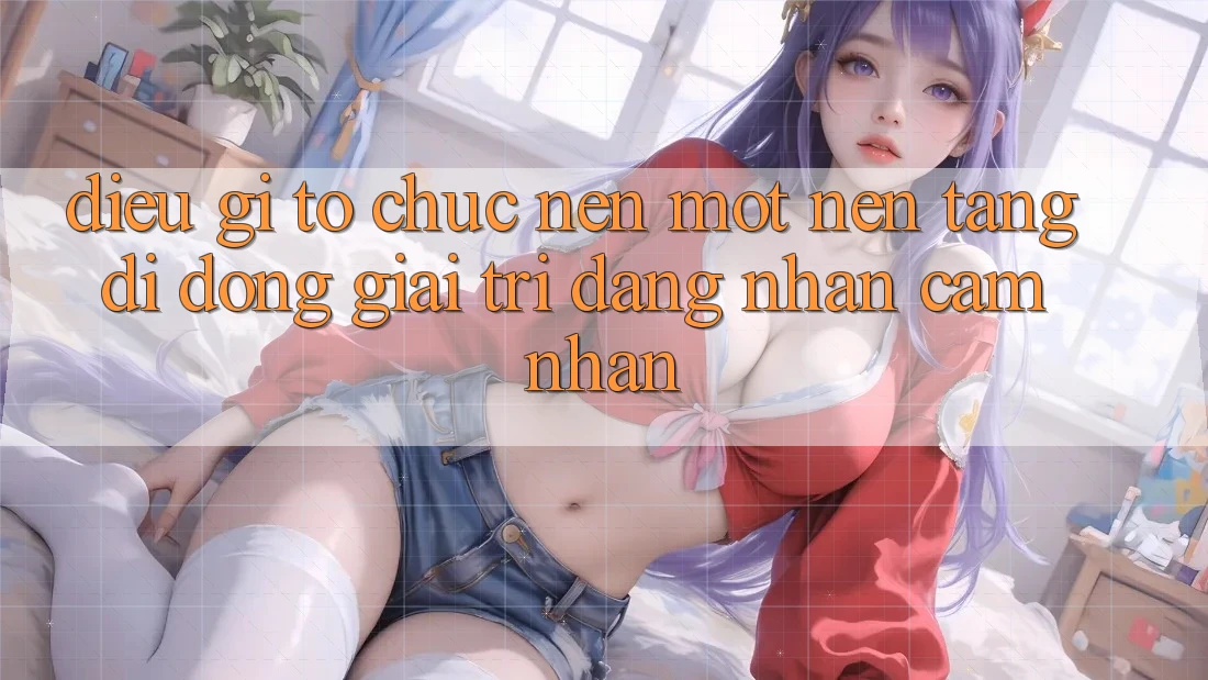 Điều Gì Tổ chức Nên Một Nền tảng di động Giải Trí Đáng Nhận cảm nhận? Điều Gì Tổ chức Nên Một Nền tảng di động Giải Trí Đáng Nhận cảm nhận?