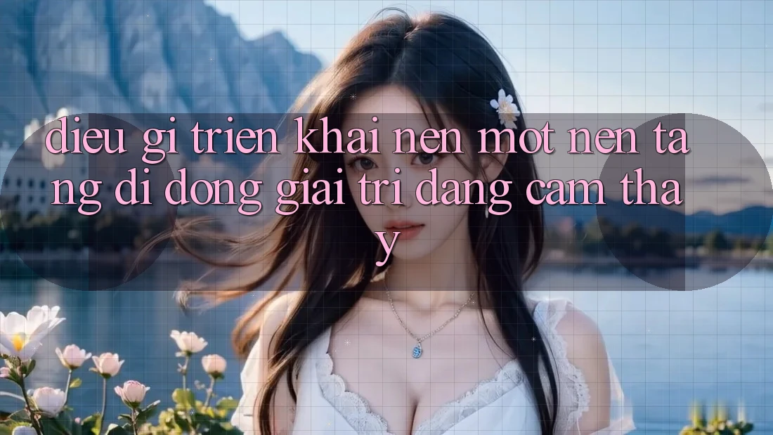 Điều Gì Triển khai Nên Một Nền tảng di động Giải Trí Đáng Cảm thấy?