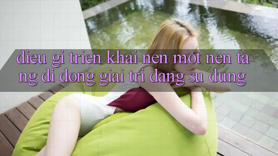 Điều Gì Triển khai Nên Một Nền tảng di động Giải Trí Đáng Sử dụng?