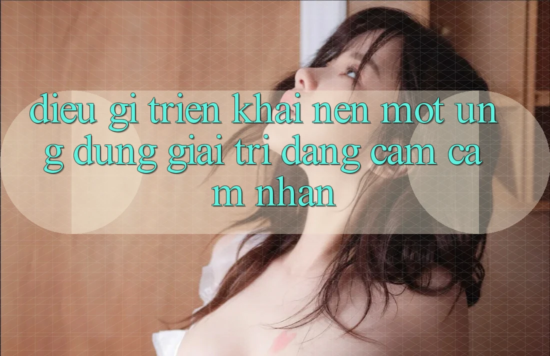 Điều Gì Triển khai Nên Một Ứng Dụng Giải Trí Đáng Cảm cảm nhận?