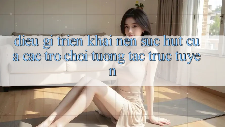 Điều Gì Triển khai Nên Sức Hút Của Các Trò Chơi Tương Tác Trực Tuyến?