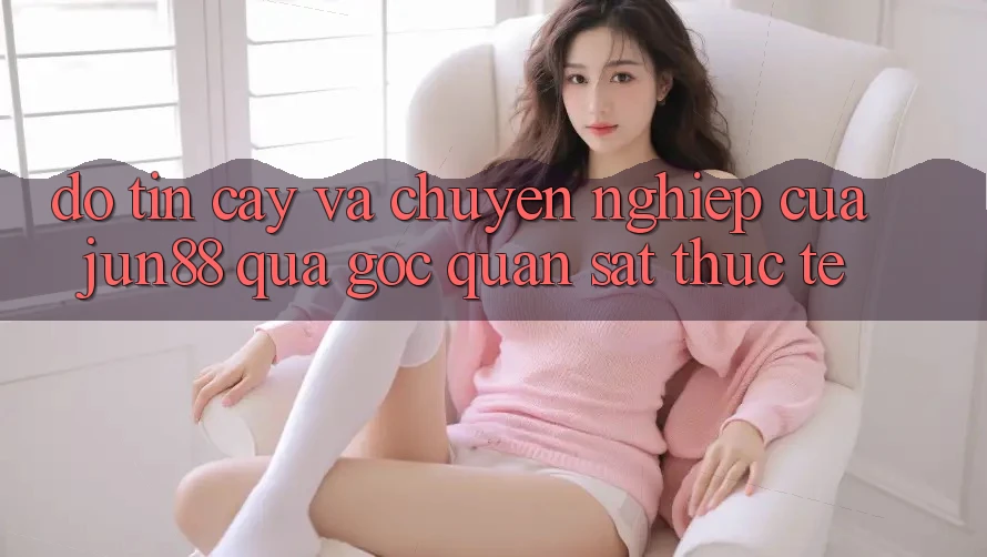 Độ tin cậy và chuyên nghiệp của Jun88 qua góc quan sát thực tế Độ tin cậy và chuyên nghiệp của Jun88 qua góc quan sát thực tế
