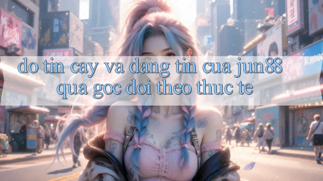 Độ tin cậy và đáng tin của Jun88 qua góc dõi theo thực tế