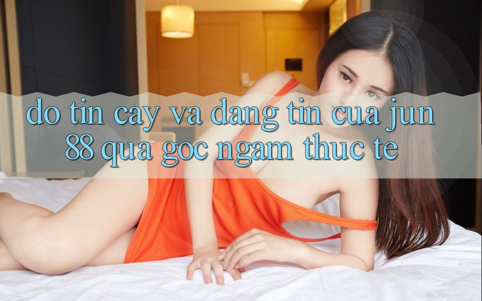 Độ tin cậy và đáng tin của Jun88 qua góc ngắm thực tế Độ tin cậy và đáng tin của Jun88 qua góc ngắm thực tế