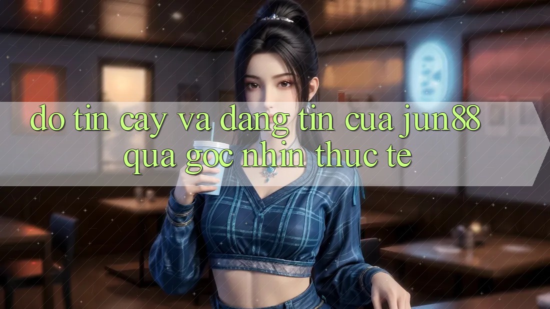 Độ tin cậy và đáng tin của Jun88 qua góc nhìn thực tế Độ tin cậy và đáng tin của Jun88 qua góc nhìn thực tế