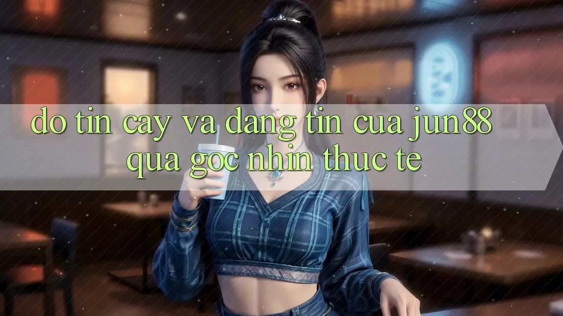 Độ tin cậy và đáng tin của Jun88 qua góc nhìn thực tế Độ tin cậy và đáng tin của Jun88 qua góc nhìn thực tế