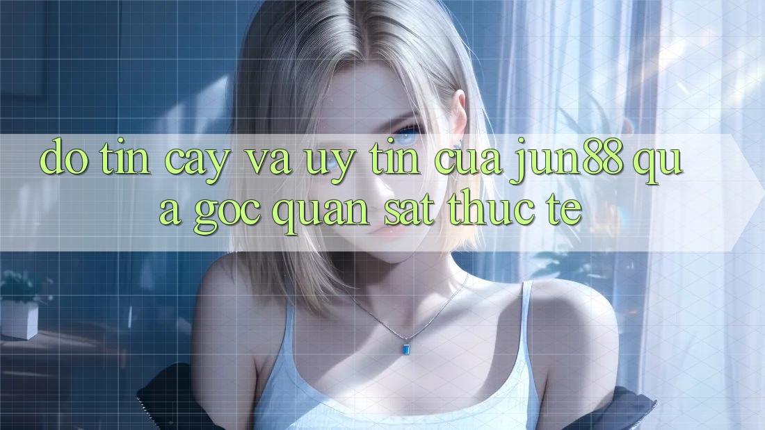 Độ tin cậy và uy tín của Jun88 qua góc quan sát thực tế Độ tin cậy và uy tín của Jun88 qua góc quan sát thực tế