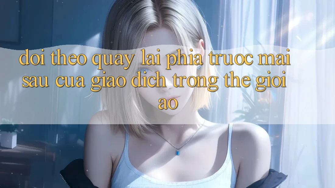 Dõi theo Quay lại Phía Trước: Mai sau Của Giao Dịch Trong Thế Giới Ảo Dõi theo Quay lại Phía Trước: Mai sau Của Giao Dịch Trong Thế Giới Ảo