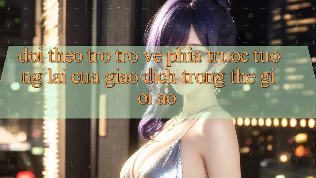 Dõi theo Trở trở về Phía Trước: Tương Lai Của Giao Dịch Trong Thế Giới Ảo