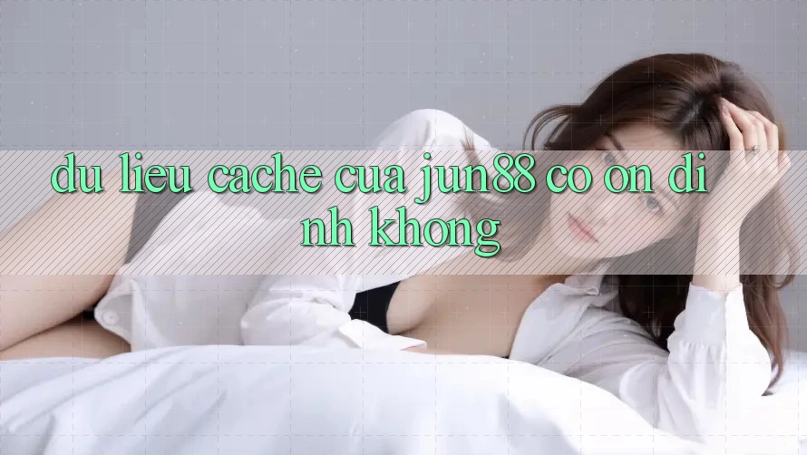 Dữ liệu cache của jun88 có ổn định không? Dữ liệu cache của jun88 có ổn định không?