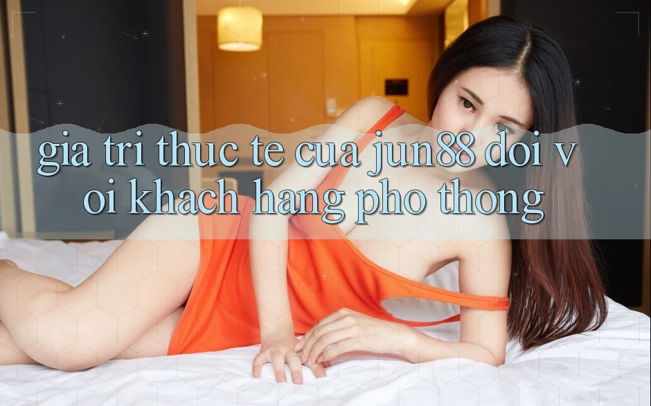 Giá trị thực tế của jun88 đối với khách hàng phổ thông