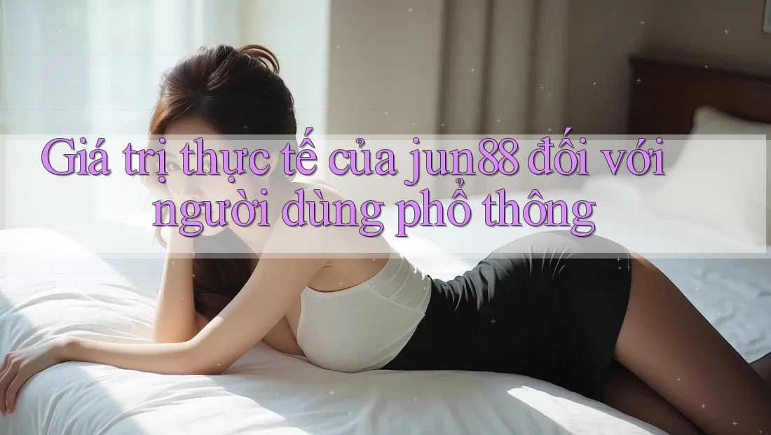 Giá trị thực tế của jun88 đối với người dùng phổ thông Giá trị thực tế của jun88 đối với người dùng phổ thông
