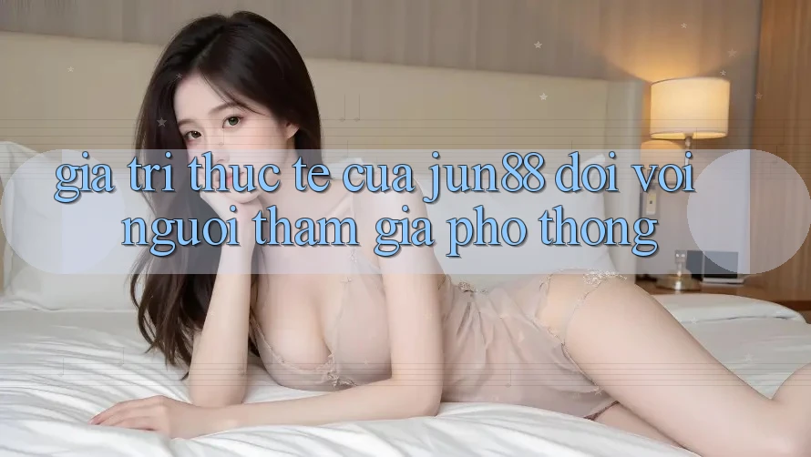 Giá trị thực tế của jun88 đối với người tham gia phổ thông
