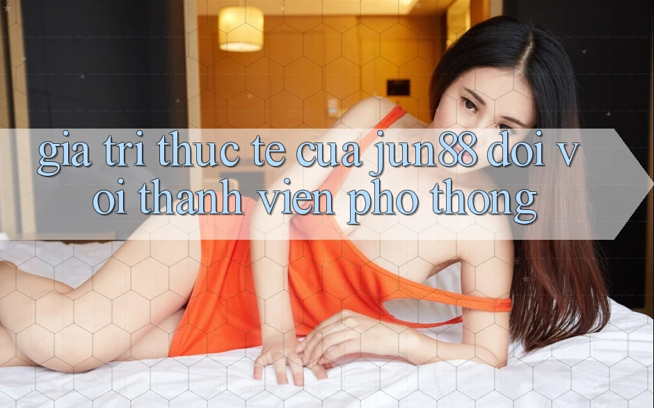 Giá trị thực tế của jun88 đối với thành viên phổ thông Giá trị thực tế của jun88 đối với thành viên phổ thông