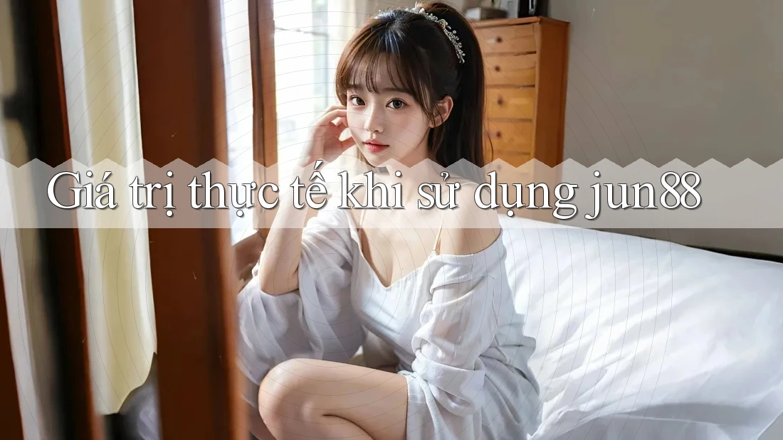Giá trị thực tế khi sử dụng jun88 Giá trị thực tế khi sử dụng jun88