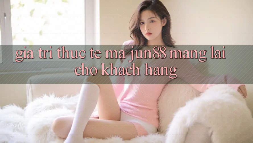 Giá trị thực tế mà jun88 mang lại cho khách hàng Giá trị thực tế mà jun88 mang lại cho khách hàng