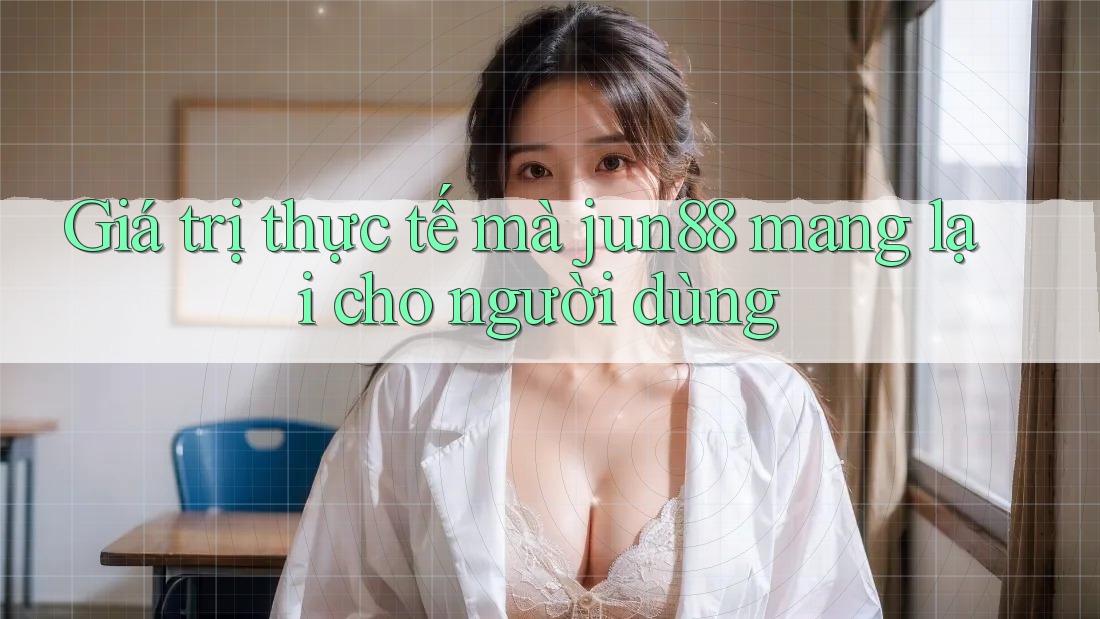 Giá trị thực tế mà jun88 mang lại cho người dùng