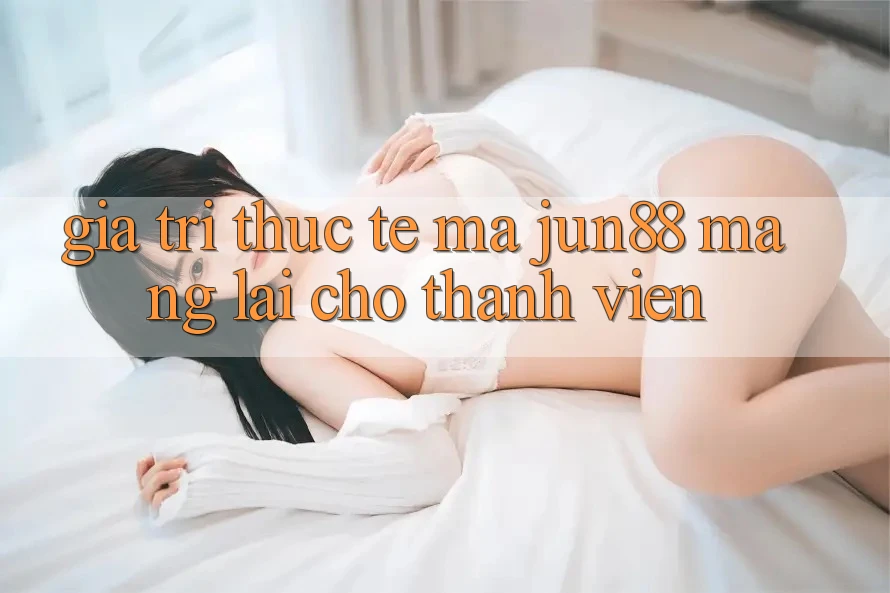Giá trị thực tế mà jun88 mang lại cho thành viên
