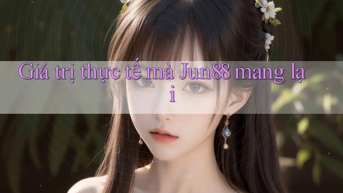 Giá trị thực tế mà jun88 mang lại