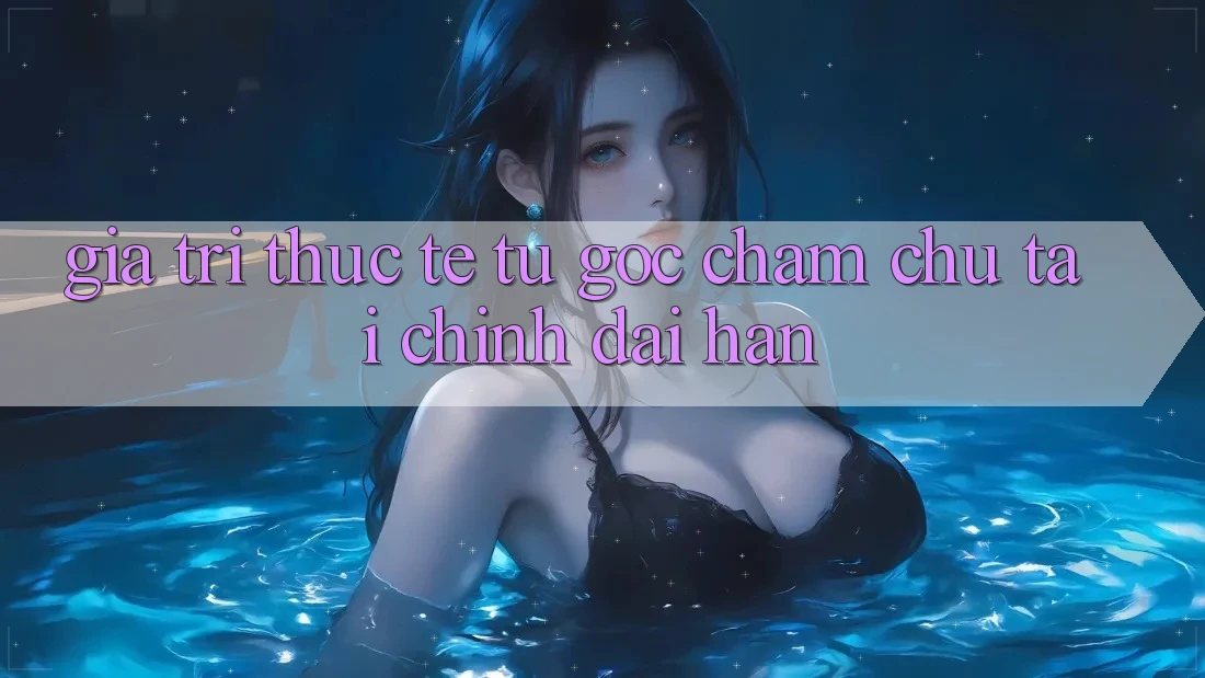 Giá trị thực tế: Từ góc chăm chú tài chính dài hạn