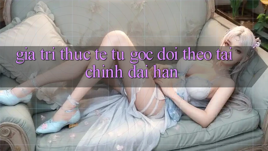 Giá trị thực tế: Từ góc dõi theo tài chính dài hạn Giá trị thực tế: Từ góc dõi theo tài chính dài hạn