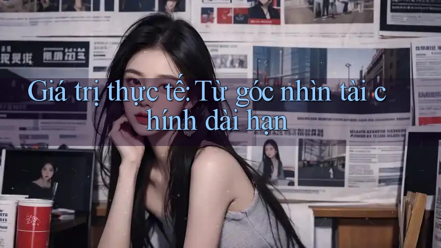 Giá trị thực tế: Từ góc nhìn tài chính dài hạn Giá trị thực tế: Từ góc nhìn tài chính dài hạn