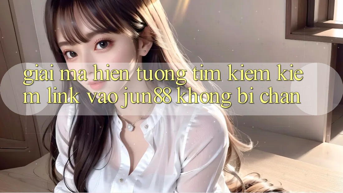 Giải Mã Hiện Tượng Tìm kiếm Kiếm “Link Vào Jun88 Không Bị Chặn”