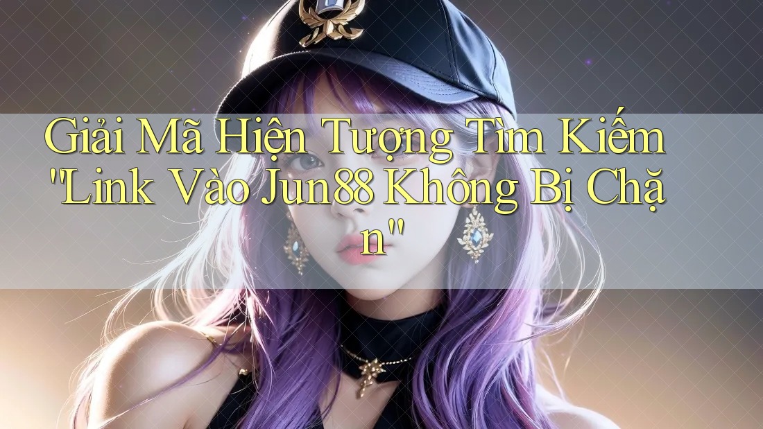 Giải Mã Hiện Tượng Tìm Kiếm “Link Vào Jun88 Không Bị Chặn” Giải Mã Hiện Tượng Tìm Kiếm “Link Vào Jun88 Không Bị Chặn”