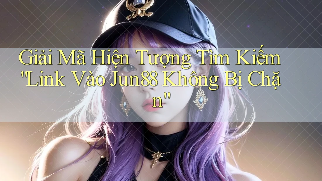 Giải Mã Hiện Tượng Tìm kiếm “Link Vào Jun88 Không Bị Chặn” Giải Mã Hiện Tượng Tìm kiếm “Link Vào Jun88 Không Bị Chặn”