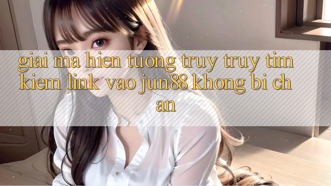 Giải Mã Hiện Tượng Truy truy tìm kiếm “Link Vào Jun88 Không Bị Chặn” Giải Mã Hiện Tượng Truy truy tìm kiếm “Link Vào Jun88 Không Bị Chặn”